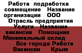 Работа, подработка, совмещение › Название организации ­ ООО “Loma“ › Отрасль предприятия ­ Услуги › Название вакансии ­ Помощник › Минимальный оклад ­ 20 000 - Все города Работа » Вакансии   . Крым,Гаспра